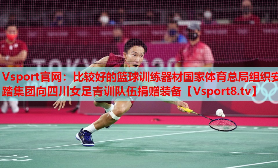 Vsport官網(wǎng)：比較好的籃球訓(xùn)練器材國家體育總局組織安踏集團向四川女足青訓(xùn)隊伍捐贈裝備