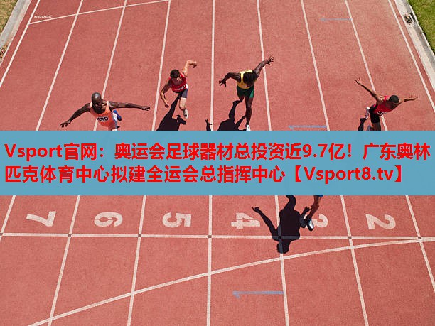 Vsport官網(wǎng)：奧運(yùn)會(huì)足球器材總投資近9.7億！廣東奧林匹克體育中心擬建全運(yùn)會(huì)總指揮中心