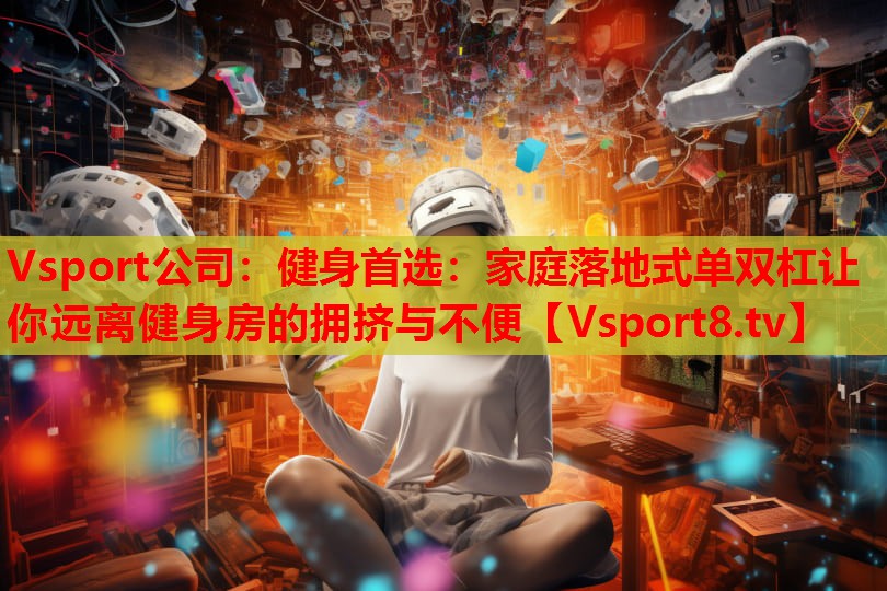 Vsport公司：健身首選：家庭落地式單雙杠讓你遠(yuǎn)離健身房的擁擠與不便