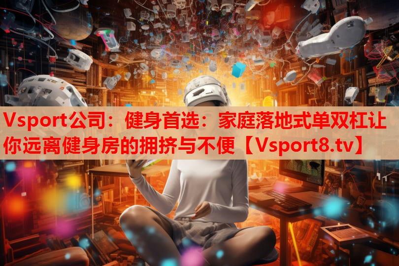 健身首選：家庭落地式單雙杠讓你遠(yuǎn)離健身房的擁擠與不便